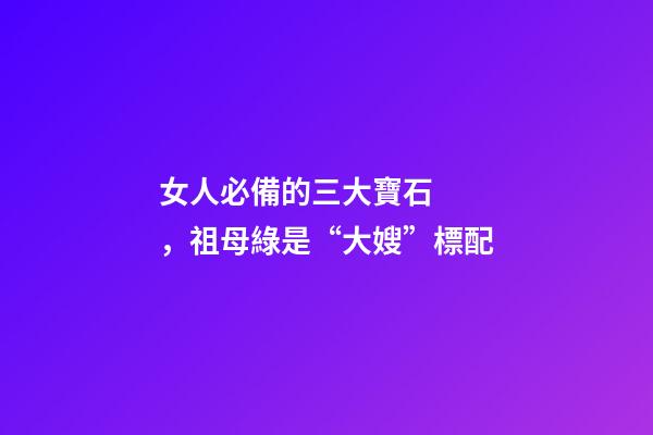 女人必備的三大寶石，祖母綠是“大嫂”標配